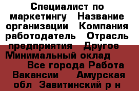 Специалист по маркетингу › Название организации ­ Компания-работодатель › Отрасль предприятия ­ Другое › Минимальный оклад ­ 32 000 - Все города Работа » Вакансии   . Амурская обл.,Завитинский р-н